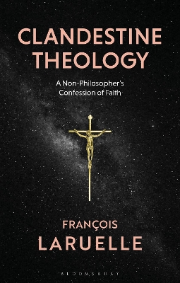 Clandestine Theology: A Non-Philosopher's Confession of Faith by Professor Francois Laruelle