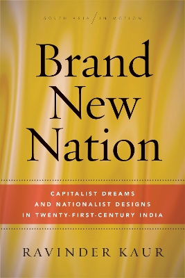 Brand New Nation: Capitalist Dreams and Nationalist Designs in Twenty-First-Century India by Ravinder Kaur