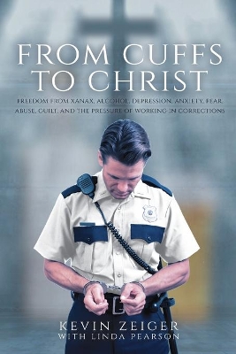 From Cuffs to Christ: Freedom from Xanax, Alcohol, Depression, Anxiety, Fear, Abuse, Guilt, and the Pressure of Working in Corrections book