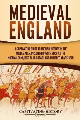 Medieval England: A Captivating Guide to English History in the Middle Ages, Including Events Such as the Norman Conquest, Black Death, and Hundred Years' War by Captivating History