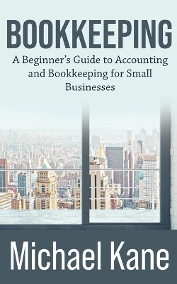 Bookkeeping: A Beginner's Guide to Accounting and Bookkeeping For Small Businesses book