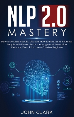 NLP 2.0 Mastery - How to Analyze People: Discover How to Read and Influence People with Proven Body Language and Persuasion Methods, Even if You are a Clueless Beginner by Clark John