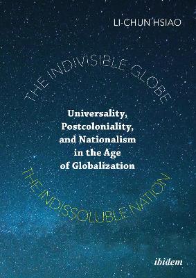The Indivisible Globe, the Indissoluble Nation: Universality, Postcoloniality, and Nationalism in the Age of Globalization book