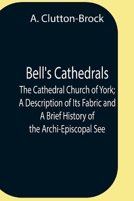 Bell'S Cathedrals; The Cathedral Church Of York; A Description Of Its Fabric And A Brief History Of The Archi-Episcopal See book