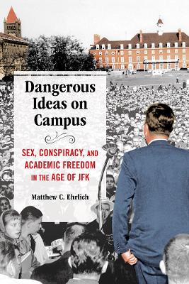 Dangerous Ideas on Campus: Sex, Conspiracy, and Academic Freedom in the Age of JFK by Matthew C. Ehrlich