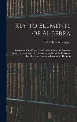 Key to Elements of Algebra: Designed for the Use of Canadian Grammar and Common Schools. Containing Full Solutions to Nearly All the Problems, Together With Numerous Explanatory Remarks by John Herbert Sangster