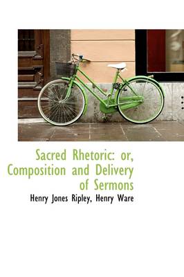 Sacred Rhetoric: Or, Composition and Delivery of Sermons by Henry Jones Ripley