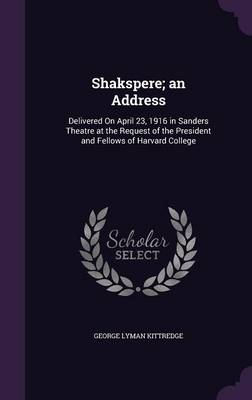 Shakspere; an Address: Delivered On April 23, 1916 in Sanders Theatre at the Request of the President and Fellows of Harvard College book