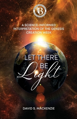 Let There Be Light: A Science-Informed Interpretation of the Genesis Creation Week by David S MacKenzie