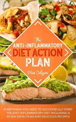 The Anti-Inflammatory Diet Action Plan: Everything You Need to Successfully Start the Anti-Inflammatory Diet; Including a 30-Day Menu Plan and Delicious Recipes! by Max Caligari