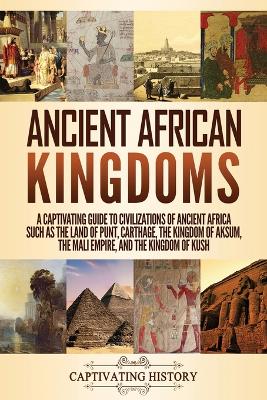 Ancient African Kingdoms: A Captivating Guide to Civilizations of Ancient Africa Such as the Land of Punt, Carthage, the Kingdom of Aksum, the Mali Empire, and the Kingdom of Kush book