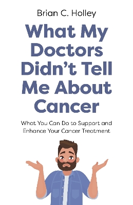 What My Doctors Didn't Tell Me About Cancer: What You Can Do to Support and Enhance Your Cancer Treatment book