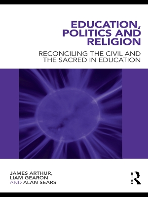Education, Politics and Religion: Reconciling the Civil and the Sacred in Education by James Arthur