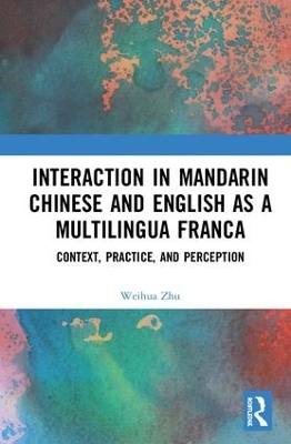 Interaction in Mandarin Chinese and English as a Multilingua Franca: Context, Practice, and Perception by Weihua Zhu