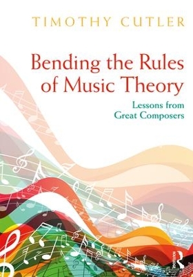 Bending the Rules of Music Theory: Lessons from Great Composers by Timothy Cutler