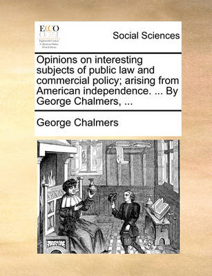 Opinions on interesting subjects of public law and commercial policy; arising from American independence. ... By George Chalmers, ... by George Chalmers