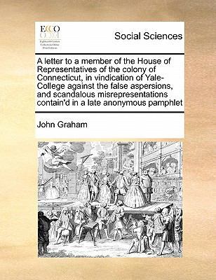 A Letter to a Member of the House of Representatives of the Colony of Connecticut, in Vindication of Yale-College Against the False Aspersions, and Scandalous Misrepresentations Contain'd in a Late Anonymous Pamphlet book