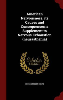 American Nervousness, Its Causes and Consequences; A Supplement to Nervous Exhaustion (Neurasthenia) by George Miller Beard