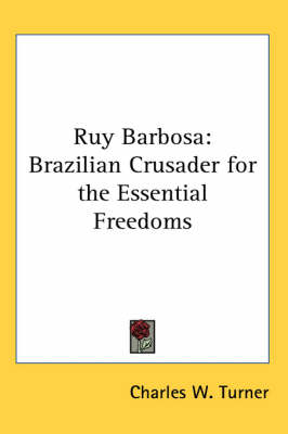 Ruy Barbosa: Brazilian Crusader for the Essential Freedoms by Charles W Turner
