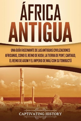 África antigua: Una guía fascinante de las antiguas civilizaciones africanas, como el Reino de Kush, la Tierra de Punt, Cartago, el Reino de Axum y el Imperio de Malí con su Tombuctú by Captivating History