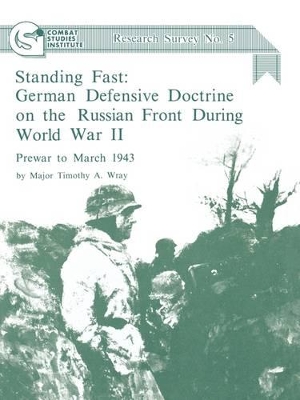 Standing Fast: German Defensive Doctrine on the Russian Front During World War II; Prewar to March 1943 (Combat Studies Institute Research Survey No. 5) by Timothy A Wray