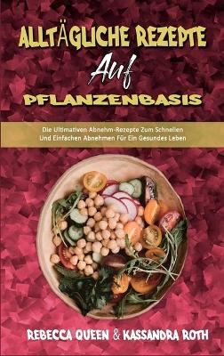 Alltägliche Rezepte Auf Pflanzenbasis: Die Ultimativen Abnehm-Rezepte Zum Schnellen Und Einfachen Abnehmen Für Ein Gesundes Leben (Plant Based Everyday Recipes) (German Version) by Rebecca Queen