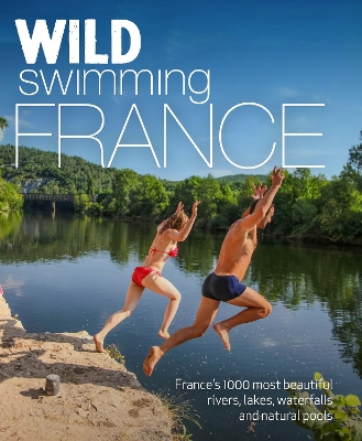 Wild Swimming France: 1000 most beautiful rivers, lakes, waterfalls, hot springs & natural pools of France book