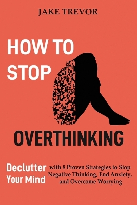 How to Stop Overthinking: Declutter Your Mind with 8 Proven Strategies to Stop Negative Thinking, End Anxiety, and Overcome Worrying book