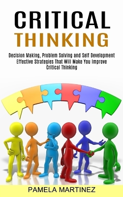 Critical Thinking: Decision Making, Problem Solving and Self Development (Effective Strategies That Will Make You Improve Critical Thinking) book