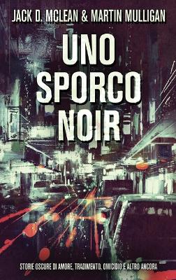 Uno Sporco Noir: Storie oscure di amore, tradimento, omicidio e altro ancora by Jack D McLean