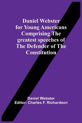 Daniel Webster For Young Americans Comprising The Greatest Speeches Of The Defender Of The Constitution book