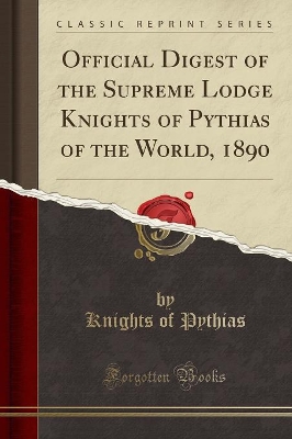Official Digest of the Supreme Lodge Knights of Pythias of the World, 1890 (Classic Reprint) by Knights of Pythias