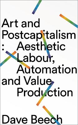 Art and Postcapitalism: Aesthetic Labour, Automation and Value Production by Dave Beech