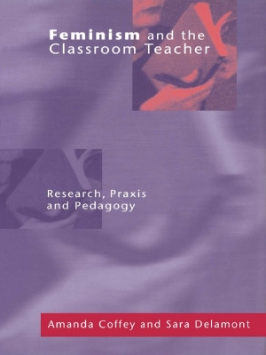 Feminism and the Classroom Teacher: Research, Praxis, Pedagogy by Amanda Coffey
