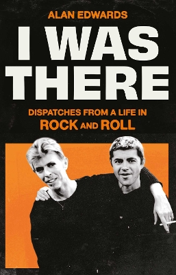 I Was There: Dispatches from a Life in Rock and Roll by Alan Edwards