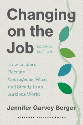 Changing on the Job, Second Edition: How Leaders Become Courageous, Wise, and Steady in an Anxious World by Jennifer Garvey Berger
