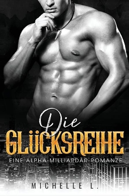 Die Glücksreihe: Eine Alpha-Milliardär-Romanze by Michelle L