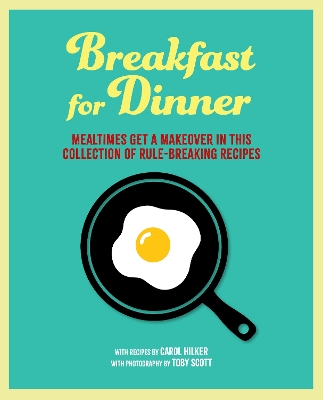 Breakfast for Dinner: Mealtimes Get a Makeover in This Collection of Rule-Breaking Recipes by Carol Hilker