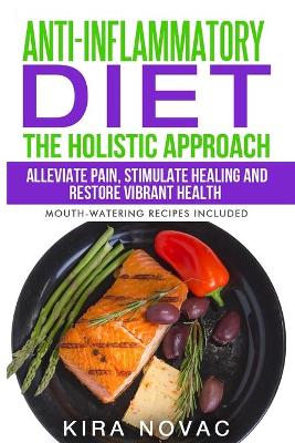 Anti-Inflammatory Diet: The Holistic Approach: Alleviate Pain, Stimulate Healing and Restore Vibrant Health by Kira Novac