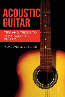 Acoustic Guitar: Tips and Tricks to Play Acoustic Guitar book