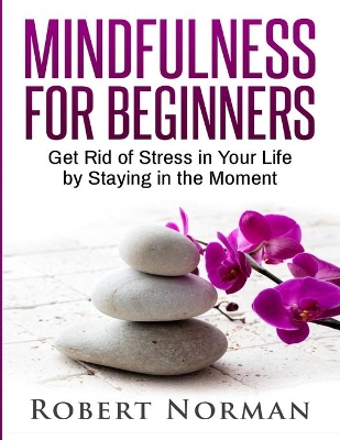 Mindfulness for Beginners: Get Rid Of Stress In Your Life By Staying In The Moment book