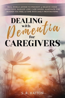 Dealing with Dementia for Caregivers: Real-World Advice to Prevent & Relieve Crisis Situations, Manage Long Care Hours, Alleviate the Burden You Feel & Cope with Daily Frustrations book