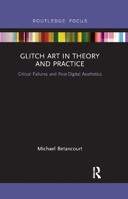 Glitch Art in Theory and Practice: Critical Failures and Post-Digital Aesthetics by Michael Betancourt