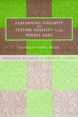 Performing Virginity and Testing Chastity in the Middle Ages by Kathleen Coyne Kelly