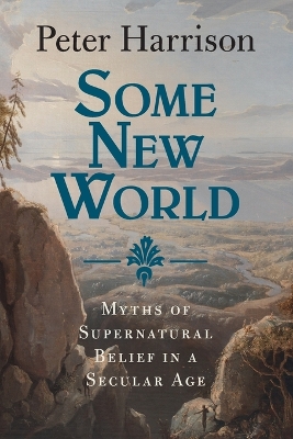 Some New World: Myths of Supernatural Belief in a Secular Age by Peter Harrison