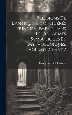 Religions De L'antiquité, Considérés Principalement Dans Leurs Formes Symboliques Et Mythologiques, Volume 2, part 2 book