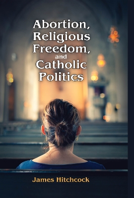 Abortion, Religious Freedom, and Catholic Politics by James Hitchcock