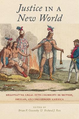Justice in a New World: Negotiating Legal Intelligibility in British, Iberian, and Indigenous America by Brian P. Owensby