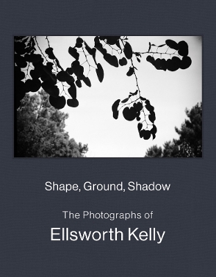 Shape, Ground, Shadow: The Photographs of Ellsworth Kelly by Ellsworth Kelly