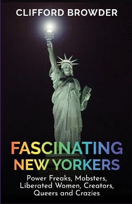 Fascinating New Yorkers: Power Freaks, Mobsters, Liberated Women, Creators, Queers and Crazies: Power Freaks, Mobsters, Liberated Women, Creators, Queers and Crazies: Power Freaks, Mobsters, Liberated Women, Creators, Queers and Crazies book